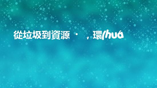 從垃圾到資源，環(huán)保從我做起